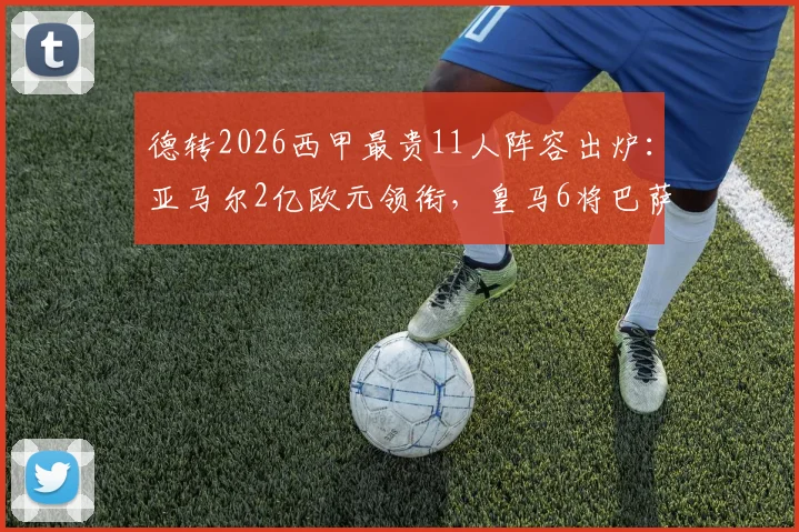 德转2026西甲最贵11人阵容出炉：亚马尔2亿欧元领衔，皇马6将巴萨5星谁更值？附详细身价解析