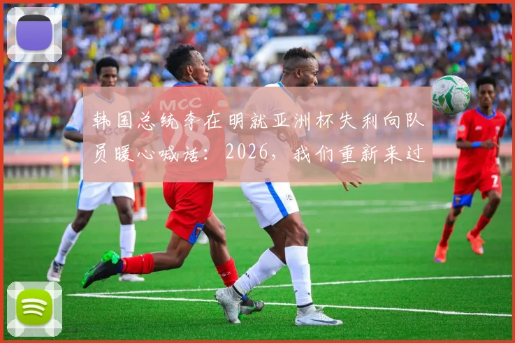 韩国总统李在明就亚洲杯失利向队员暖心喊话:2026,我们重新来过,再创辉煌