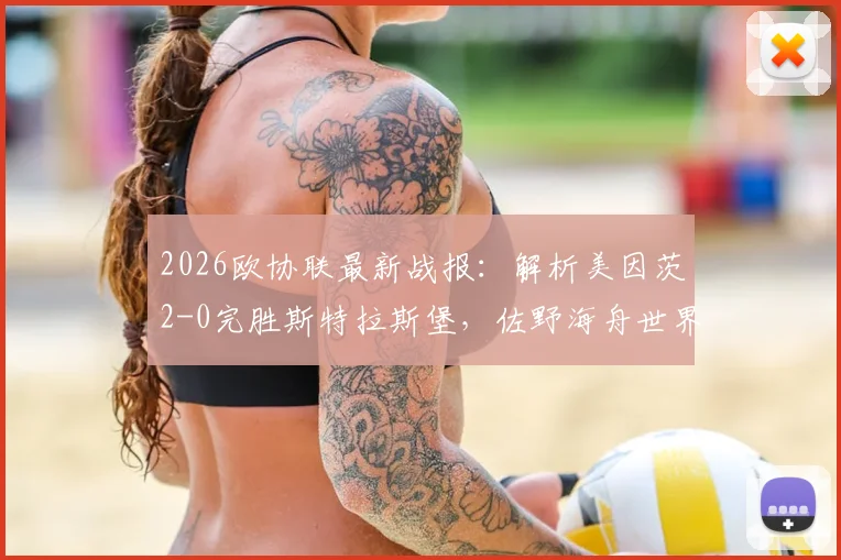 2026欧协联最新战报：解析美因茨2-0完胜斯特拉斯堡，佐野海舟世界波与波施关键破门全回顾