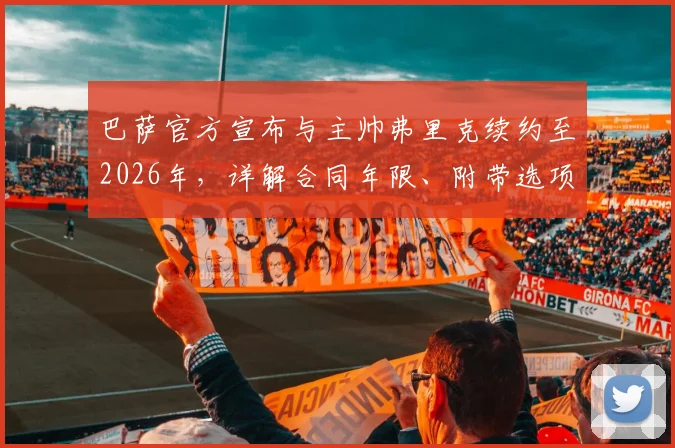 巴萨官方宣布与主帅弗里克续约至2026年，详解合同年限、附带选项与未来计划