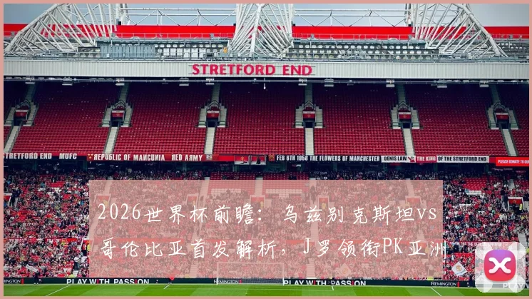 2026世界杯前瞻：乌兹别克斯坦vs哥伦比亚首发解析，J罗领衔PK亚洲黑马，迪亚斯&胡桑诺夫成关键先生