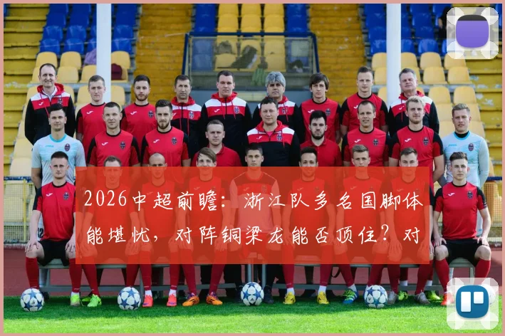 2026中超前瞻：浙江队多名国脚体能堪忧，对阵铜梁龙能否顶住？对手头号射手伤缺成变数